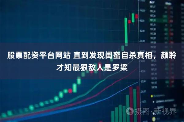 股票配资平台网站 直到发现闺蜜自杀真相，颜聆才知最狠敌人是罗梁