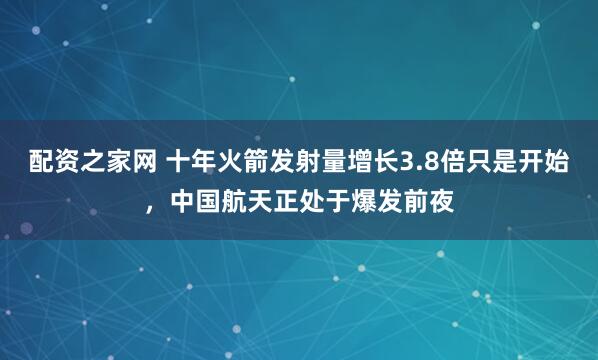 配资之家网 十年火箭发射量增长3.8倍只是开始，中国航天正处于爆发前夜