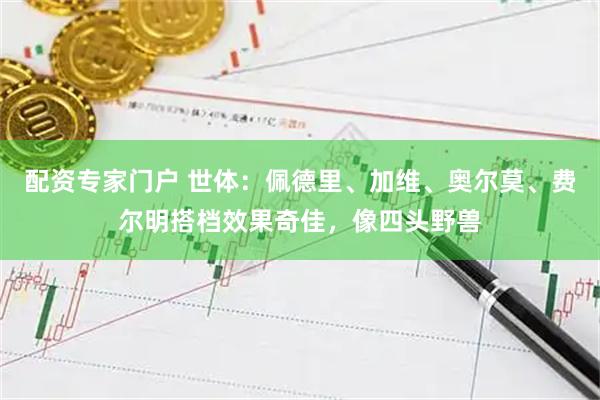 配资专家门户 世体：佩德里、加维、奥尔莫、费尔明搭档效果奇佳，像四头野兽