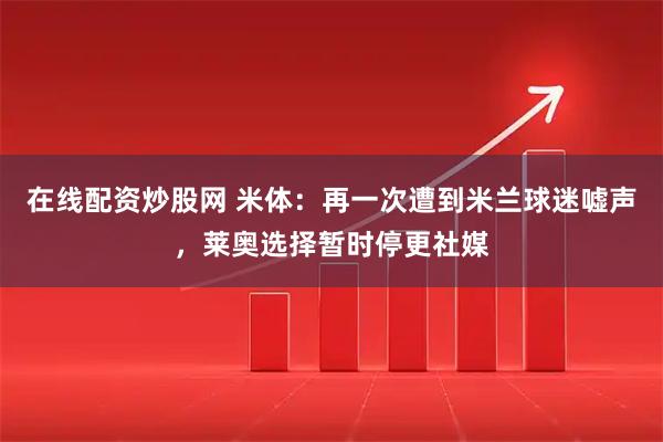 在线配资炒股网 米体：再一次遭到米兰球迷嘘声，莱奥选择暂时停更社媒