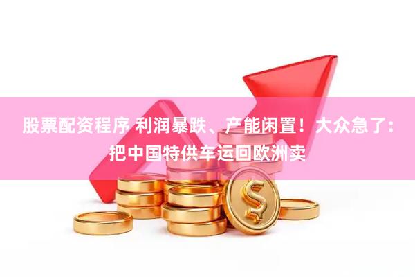 股票配资程序 利润暴跌、产能闲置！大众急了：把中国特供车运回欧洲卖
