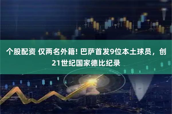 个股配资 仅两名外籍! 巴萨首发9位本土球员，创21世纪国家德比纪录