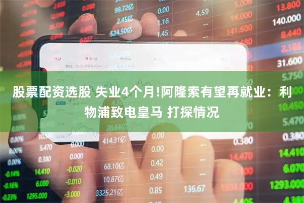股票配资选股 失业4个月!阿隆索有望再就业：利物浦致电皇马 打探情况
