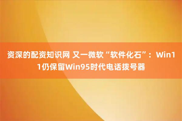 资深的配资知识网 又一微软“软件化石”：Win11仍保留Win95时代电话拨号器