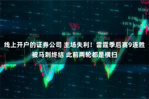 线上开户的证券公司 主场失利！雷霆季后赛9连胜被马刺终结 此前两轮都是横扫