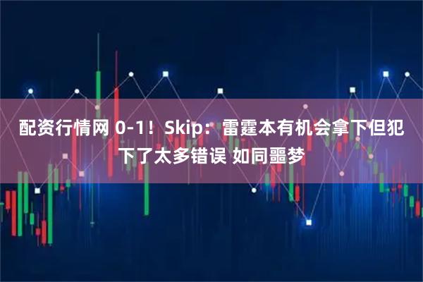 配资行情网 0-1！Skip：雷霆本有机会拿下但犯下了太多错误 如同噩梦
