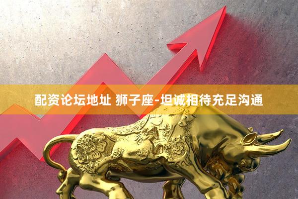 配资论坛地址 狮子座-坦诚相待充足沟通