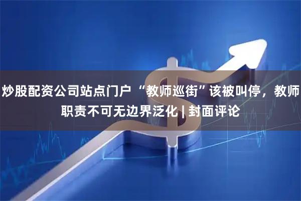 炒股配资公司站点门户 “教师巡街”该被叫停，教师职责不可无边界泛化 | 封面评论