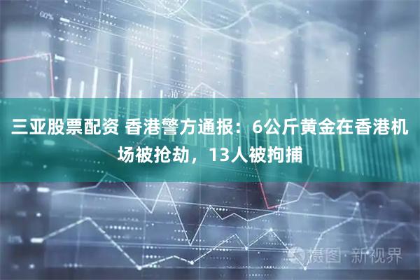 三亚股票配资 香港警方通报：6公斤黄金在香港机场被抢劫，13人被拘捕