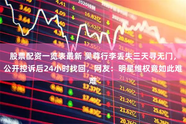 股票配资一览表最新 吴尊行李丢失三天寻无门，公开控诉后24小时找回，网友：明星维权竟如此难